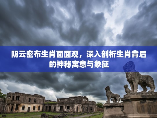 阴云密布生肖面面观，深入剖析生肖背后的神秘寓意与象征