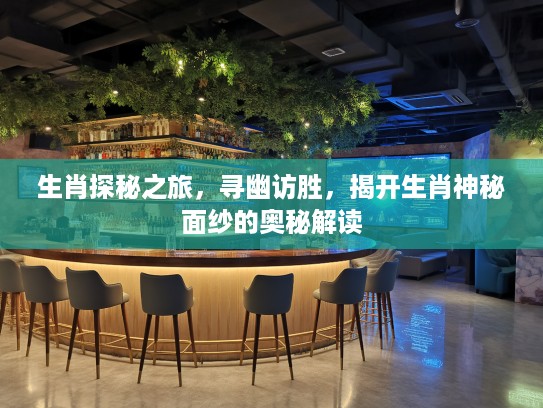 生肖探秘之旅，寻幽访胜，揭开生肖神秘面纱的奥秘解读