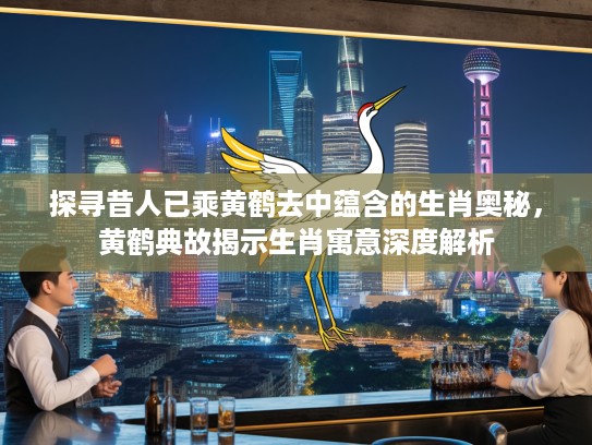探寻昔人已乘黄鹤去中蕴含的生肖奥秘，黄鹤典故揭示生肖寓意深度解析