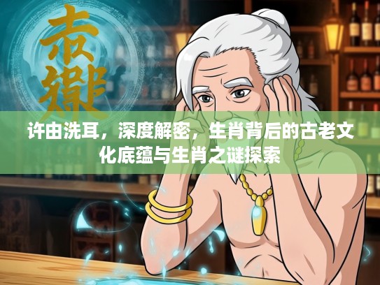 许由洗耳，深度解密，生肖背后的古老文化底蕴与生肖之谜探索