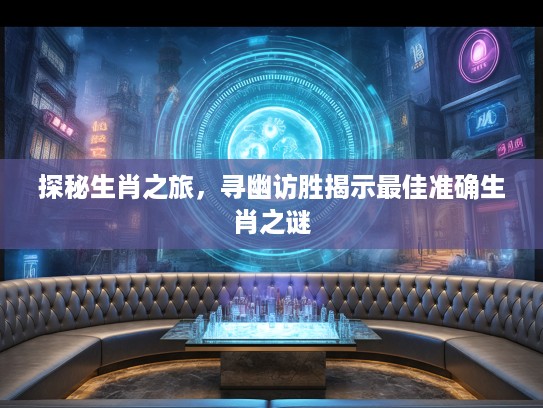 探秘生肖之旅，寻幽访胜揭示最佳准确生肖之谜