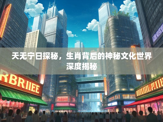 天无宁日探秘，生肖背后的神秘文化世界深度揭秘
