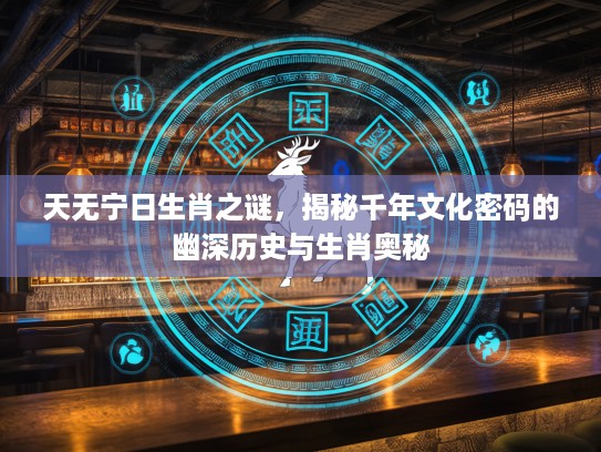 天无宁日生肖之谜，揭秘千年文化密码的幽深历史与生肖奥秘