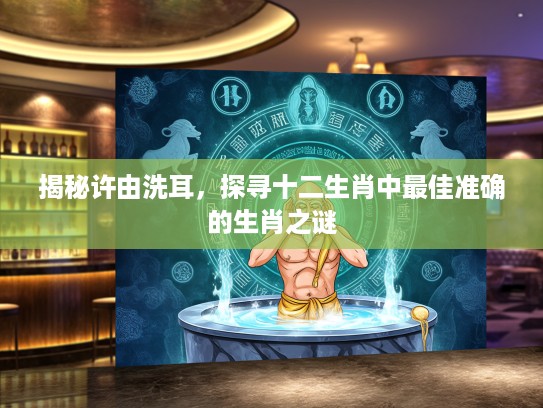 揭秘许由洗耳，探寻十二生肖中最佳准确的生肖之谜