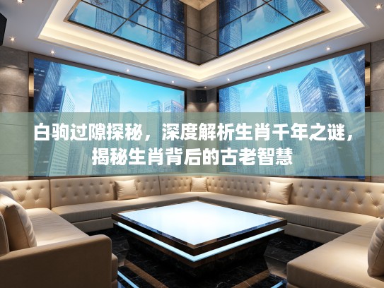 白驹过隙探秘，深度解析生肖千年之谜，揭秘生肖背后的古老智慧