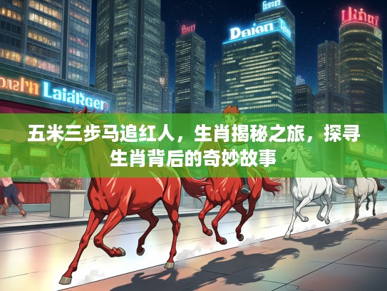 五米三步马追红人，生肖揭秘之旅，探寻生肖背后的奇妙故事