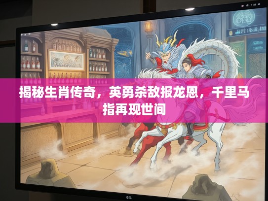 揭秘生肖传奇，英勇杀敌报龙恩，千里马指再现世间