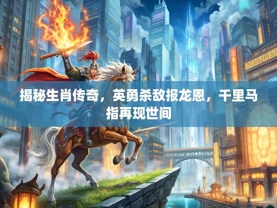 揭秘生肖传奇，英勇杀敌报龙恩，千里马指再现世间