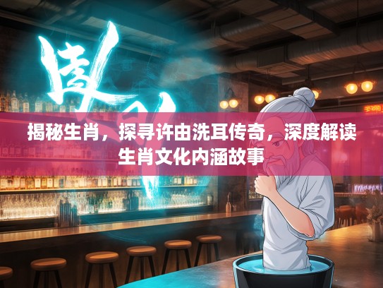 揭秘生肖，探寻许由洗耳传奇，深度解读生肖文化内涵故事