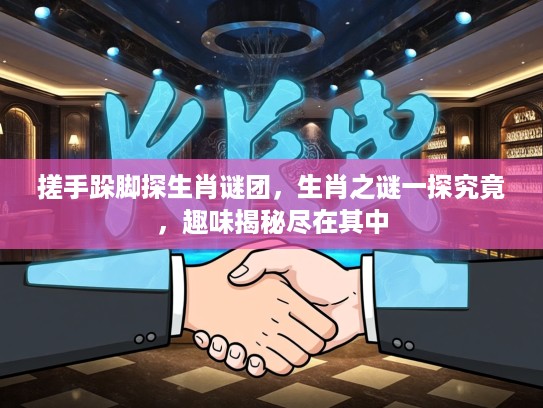 搓手跺脚探生肖谜团，生肖之谜一探究竟，趣味揭秘尽在其中