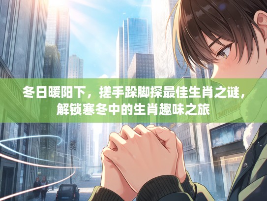 冬日暖阳下，搓手跺脚探最佳生肖之谜，解锁寒冬中的生肖趣味之旅