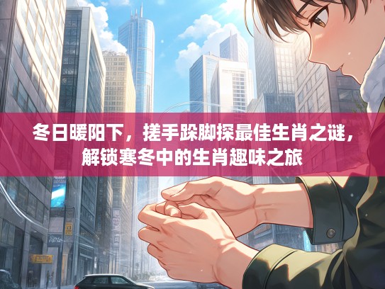 冬日暖阳下，搓手跺脚探最佳生肖之谜，解锁寒冬中的生肖趣味之旅