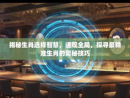 揭秘生肖选择智慧，通观全局，探寻最精准生肖的奥秘技巧