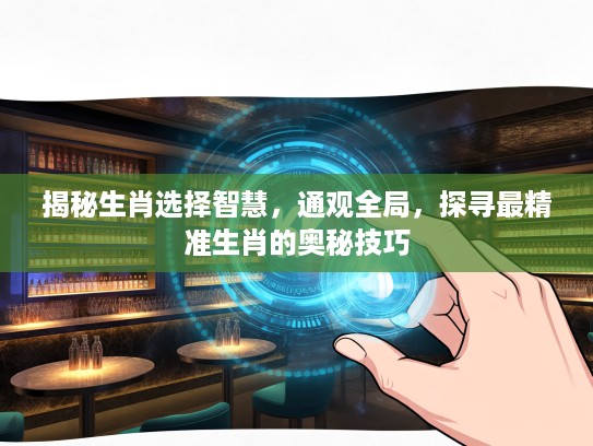 揭秘生肖选择智慧，通观全局，探寻最精准生肖的奥秘技巧