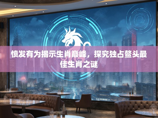 愤发有为揭示生肖巅峰，探究独占鳌头最佳生肖之谜