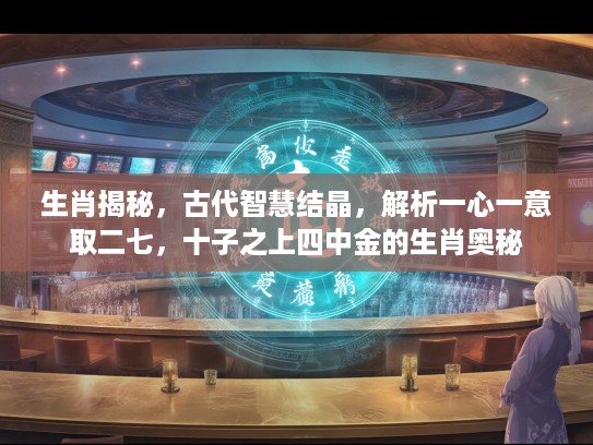生肖揭秘，古代智慧结晶，解析一心一意取二七，十子之上四中金的生肖奥秘