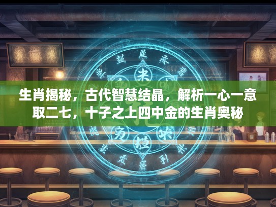 生肖揭秘，古代智慧结晶，解析一心一意取二七，十子之上四中金的生肖奥秘