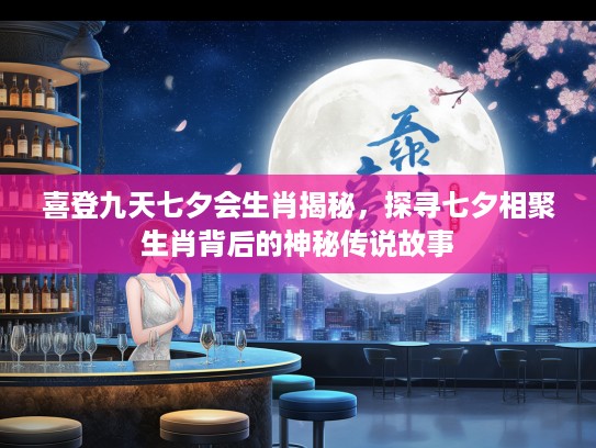 喜登九天七夕会生肖揭秘，探寻七夕相聚生肖背后的神秘传说故事