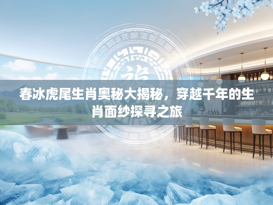春冰虎尾生肖奥秘大揭秘，穿越千年的生肖面纱探寻之旅