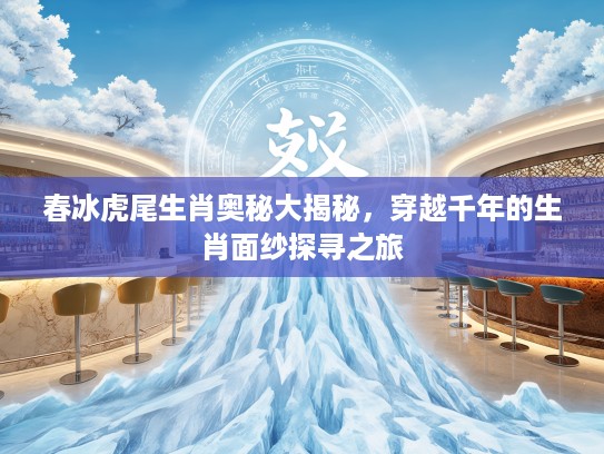 春冰虎尾生肖奥秘大揭秘，穿越千年的生肖面纱探寻之旅