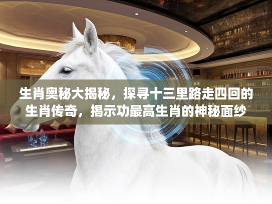 生肖奥秘大揭秘，探寻十三里路走四回的生肖传奇，揭示功最高生肖的神秘面纱