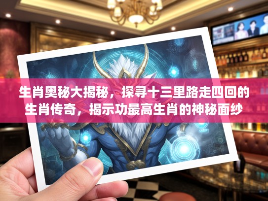 生肖奥秘大揭秘，探寻十三里路走四回的生肖传奇，揭示功最高生肖的神秘面纱