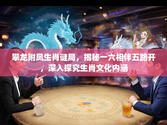 攀龙附凤生肖谜局，揭秘一六相伴五路开，深入探究生肖文化内涵