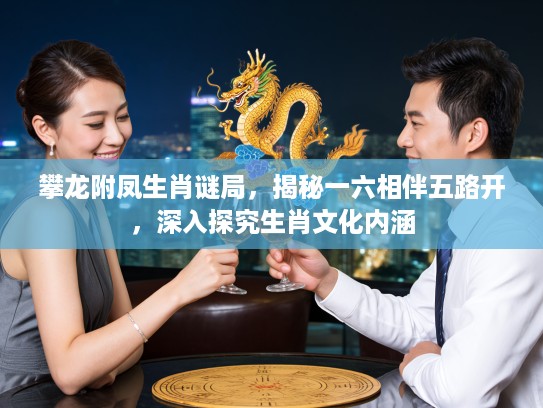 攀龙附凤生肖谜局，揭秘一六相伴五路开，深入探究生肖文化内涵