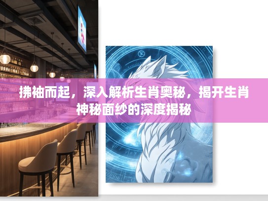 拂袖而起，深入解析生肖奥秘，揭开生肖神秘面纱的深度揭秘