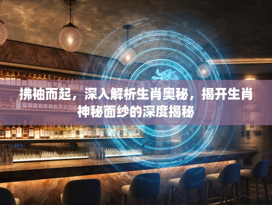 拂袖而起，深入解析生肖奥秘，揭开生肖神秘面纱的深度揭秘