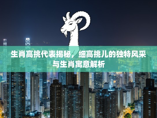 生肖高挑代表揭秘，细高挑儿的独特风采与生肖寓意解析