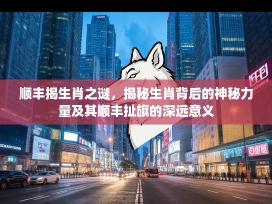 顺丰揭生肖之谜，揭秘生肖背后的神秘力量及其顺丰扯旗的深远意义
