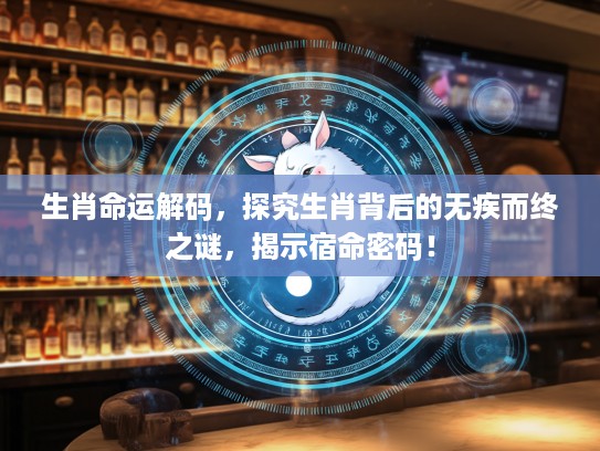 生肖命运解码，探究生肖背后的无疾而终之谜，揭示宿命密码！