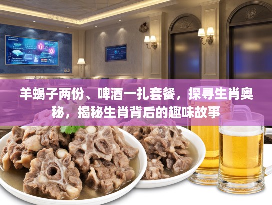 羊蝎子两份、啤酒一扎套餐，探寻生肖奥秘，揭秘生肖背后的趣味故事