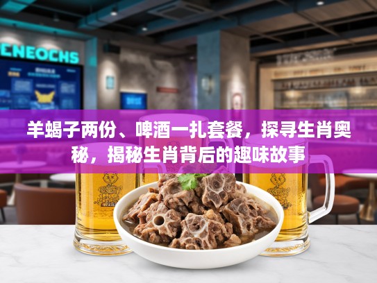 羊蝎子两份、啤酒一扎套餐，探寻生肖奥秘，揭秘生肖背后的趣味故事