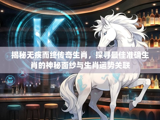 揭秘无疾而终传奇生肖，探寻最佳准确生肖的神秘面纱与生肖运势关联