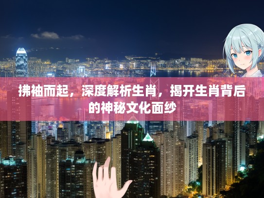 拂袖而起，深度解析生肖，揭开生肖背后的神秘文化面纱