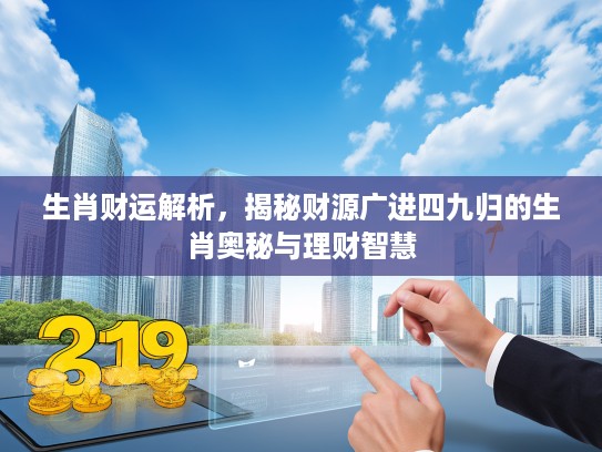 生肖财运解析，揭秘财源广进四九归的生肖奥秘与理财智慧