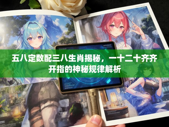 五八定数配三八生肖揭秘，一十二十齐齐开指的神秘规律解析