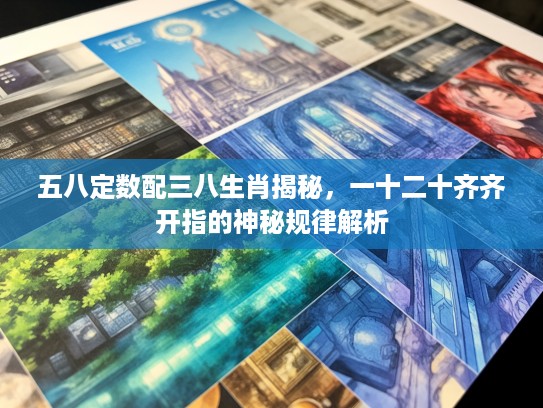 五八定数配三八生肖揭秘，一十二十齐齐开指的神秘规律解析