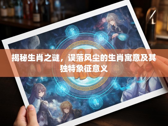 揭秘生肖之谜，误落风尘的生肖寓意及其独特象征意义