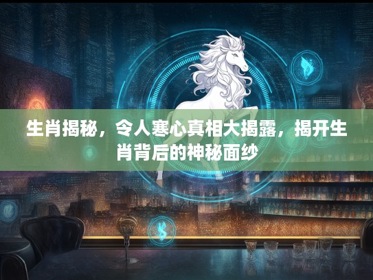生肖揭秘，令人寒心真相大揭露，揭开生肖背后的神秘面纱