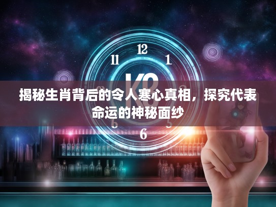 揭秘生肖背后的令人寒心真相，探究代表命运的神秘面纱