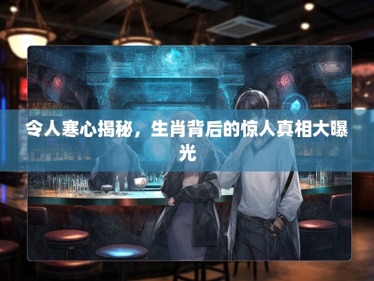 令人寒心揭秘，生肖背后的惊人真相大曝光