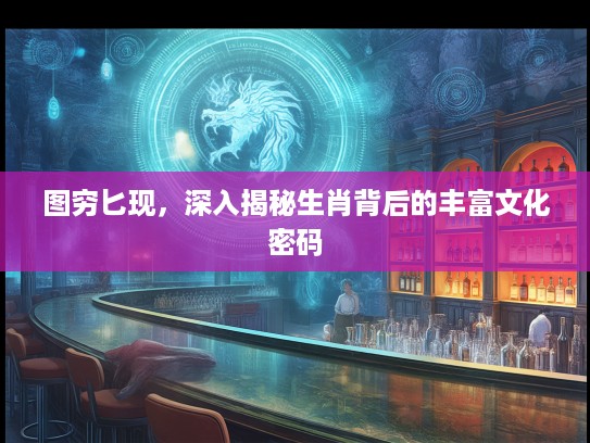 图穷匕现，深入揭秘生肖背后的丰富文化密码