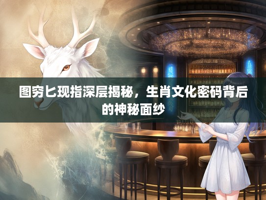图穷匕现指深层揭秘，生肖文化密码背后的神秘面纱