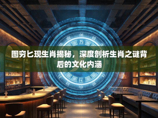 图穷匕现生肖揭秘，深度剖析生肖之谜背后的文化内涵