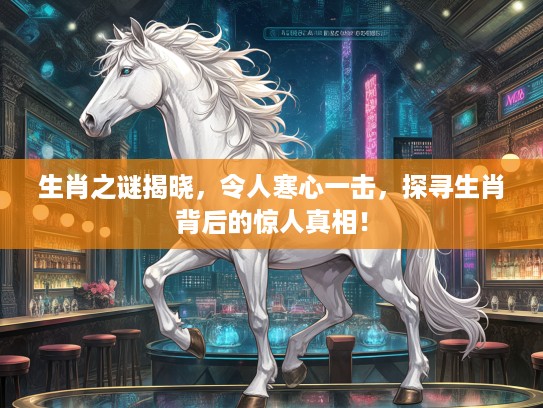 生肖之谜揭晓，令人寒心一击，探寻生肖背后的惊人真相！