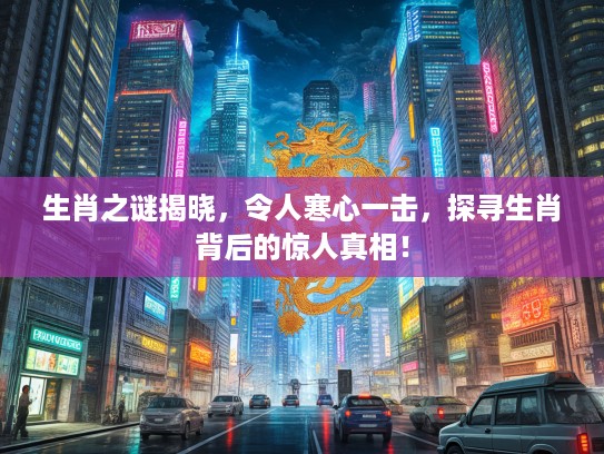 生肖之谜揭晓，令人寒心一击，探寻生肖背后的惊人真相！