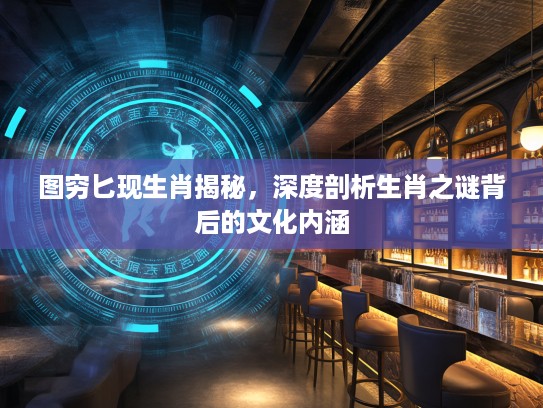图穷匕现生肖揭秘，深度剖析生肖之谜背后的文化内涵